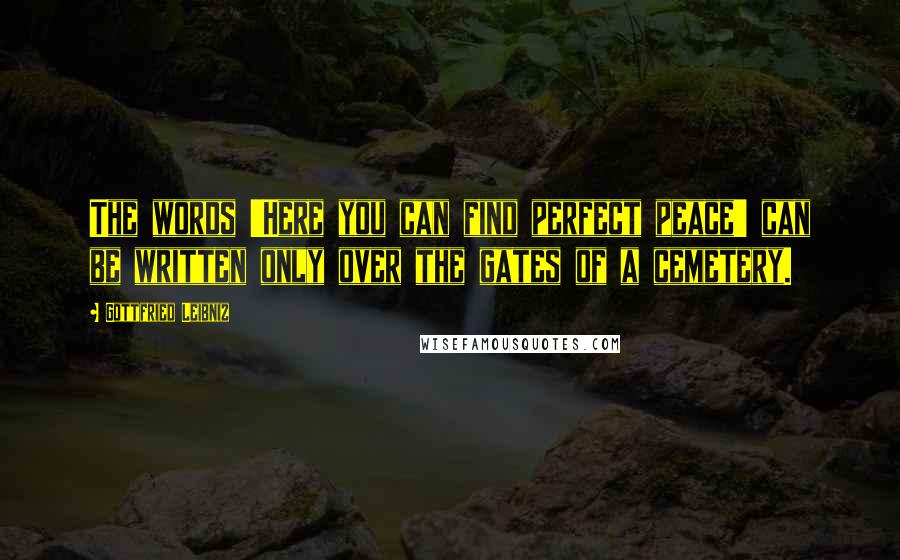 Gottfried Leibniz Quotes: The words 'Here you can find perfect peace' can be written only over the gates of a cemetery.