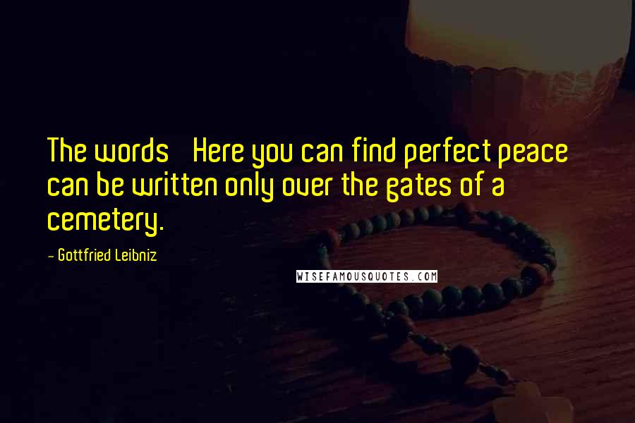 Gottfried Leibniz Quotes: The words 'Here you can find perfect peace' can be written only over the gates of a cemetery.