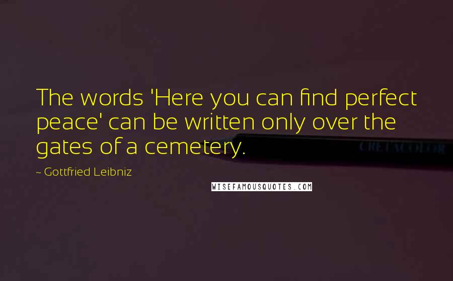 Gottfried Leibniz Quotes: The words 'Here you can find perfect peace' can be written only over the gates of a cemetery.