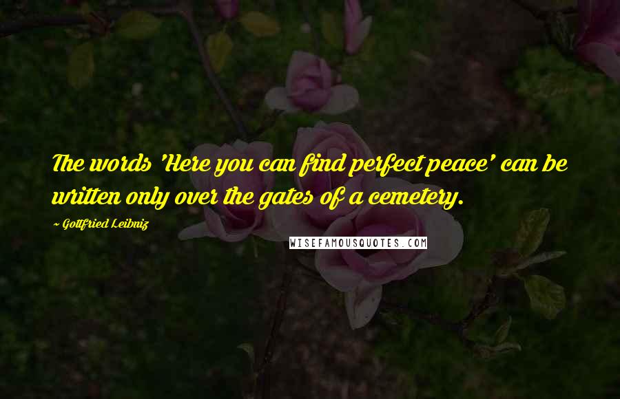 Gottfried Leibniz Quotes: The words 'Here you can find perfect peace' can be written only over the gates of a cemetery.