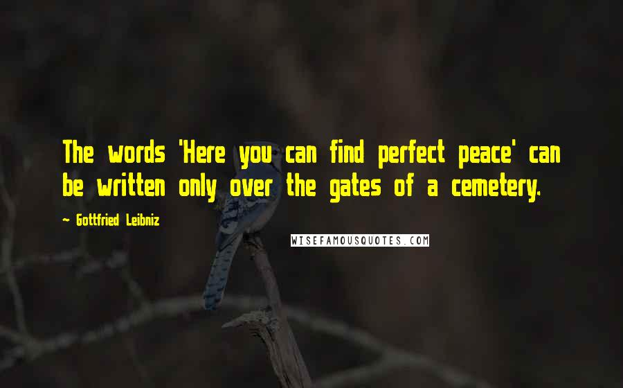 Gottfried Leibniz Quotes: The words 'Here you can find perfect peace' can be written only over the gates of a cemetery.