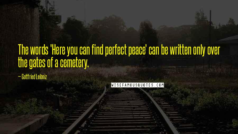 Gottfried Leibniz Quotes: The words 'Here you can find perfect peace' can be written only over the gates of a cemetery.