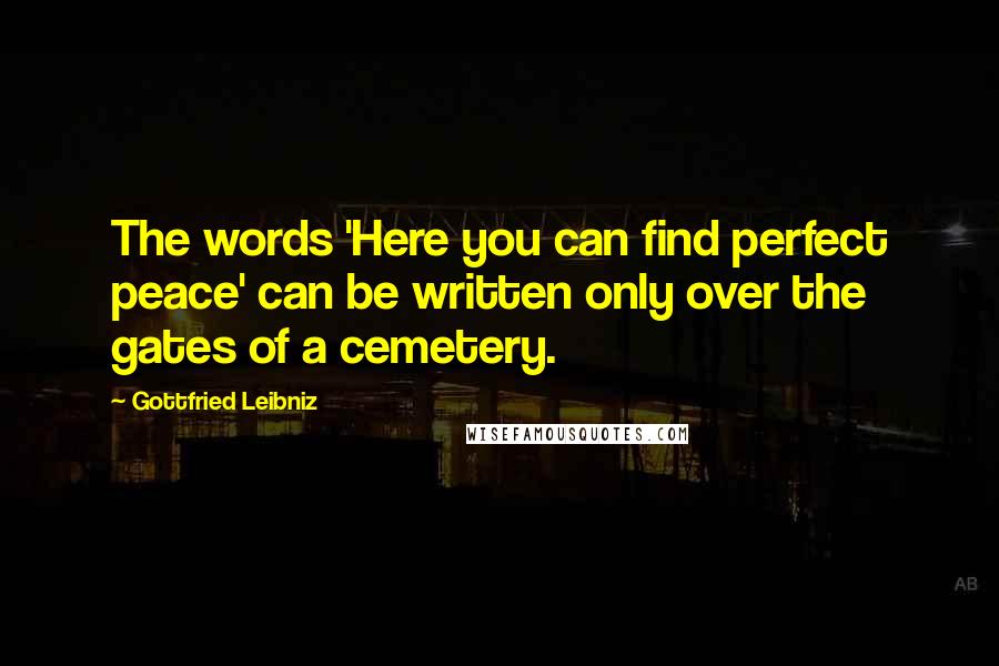 Gottfried Leibniz Quotes: The words 'Here you can find perfect peace' can be written only over the gates of a cemetery.