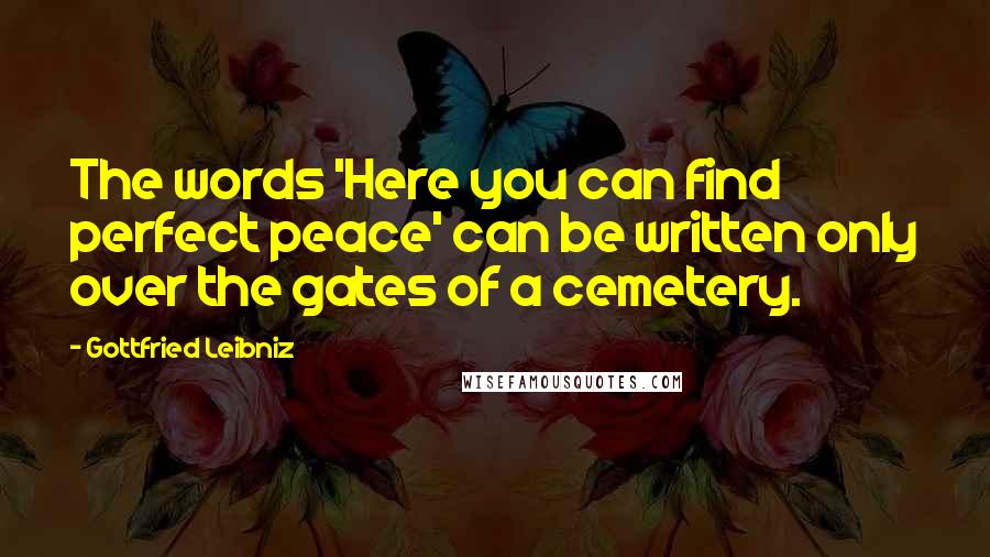 Gottfried Leibniz Quotes: The words 'Here you can find perfect peace' can be written only over the gates of a cemetery.