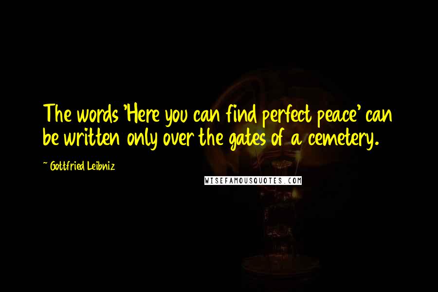 Gottfried Leibniz Quotes: The words 'Here you can find perfect peace' can be written only over the gates of a cemetery.