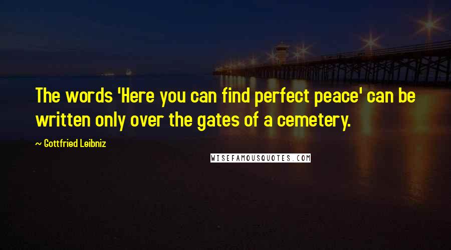 Gottfried Leibniz Quotes: The words 'Here you can find perfect peace' can be written only over the gates of a cemetery.