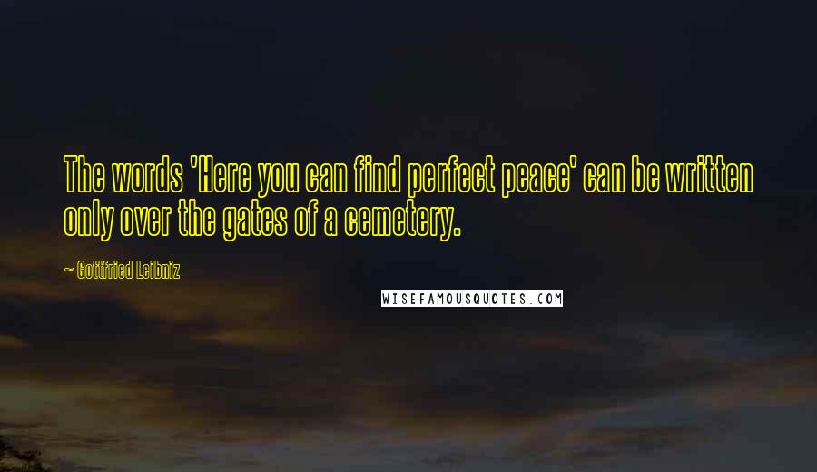 Gottfried Leibniz Quotes: The words 'Here you can find perfect peace' can be written only over the gates of a cemetery.