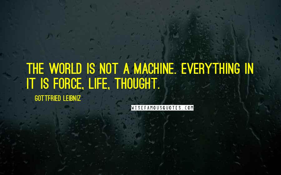Gottfried Leibniz Quotes: The world is not a machine. Everything in it is force, life, thought.