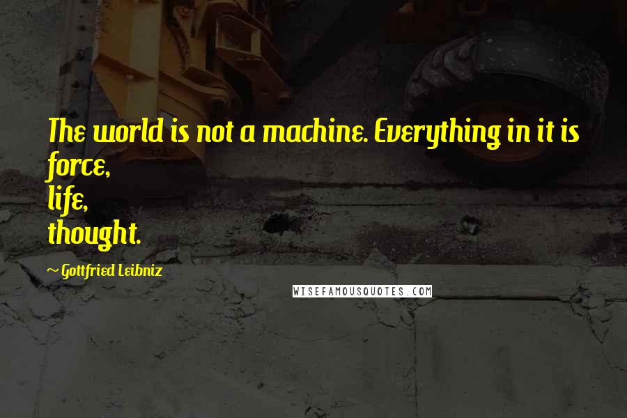 Gottfried Leibniz Quotes: The world is not a machine. Everything in it is force, life, thought.