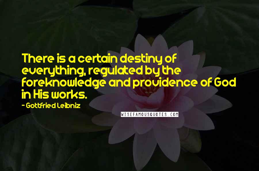 Gottfried Leibniz Quotes: There is a certain destiny of everything, regulated by the foreknowledge and providence of God in His works.