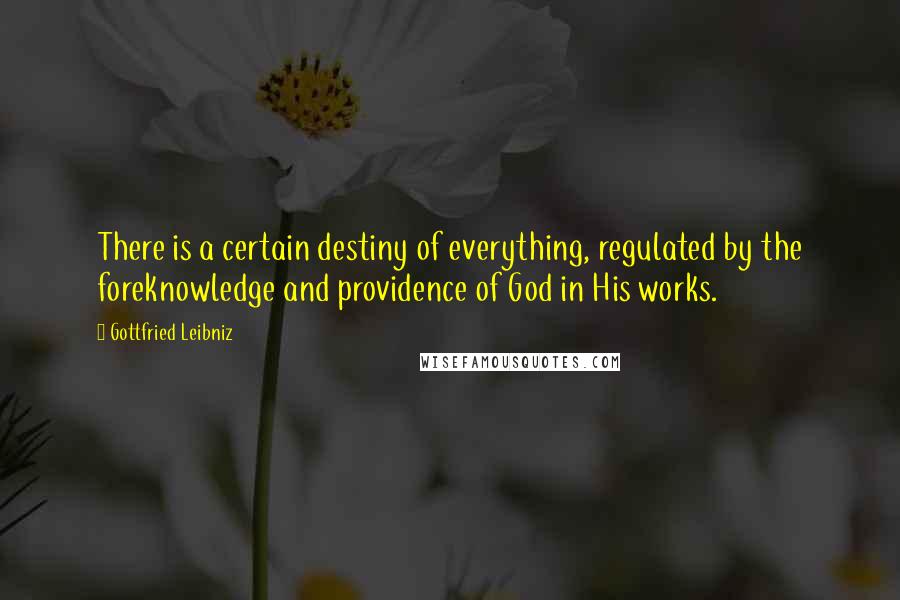 Gottfried Leibniz Quotes: There is a certain destiny of everything, regulated by the foreknowledge and providence of God in His works.