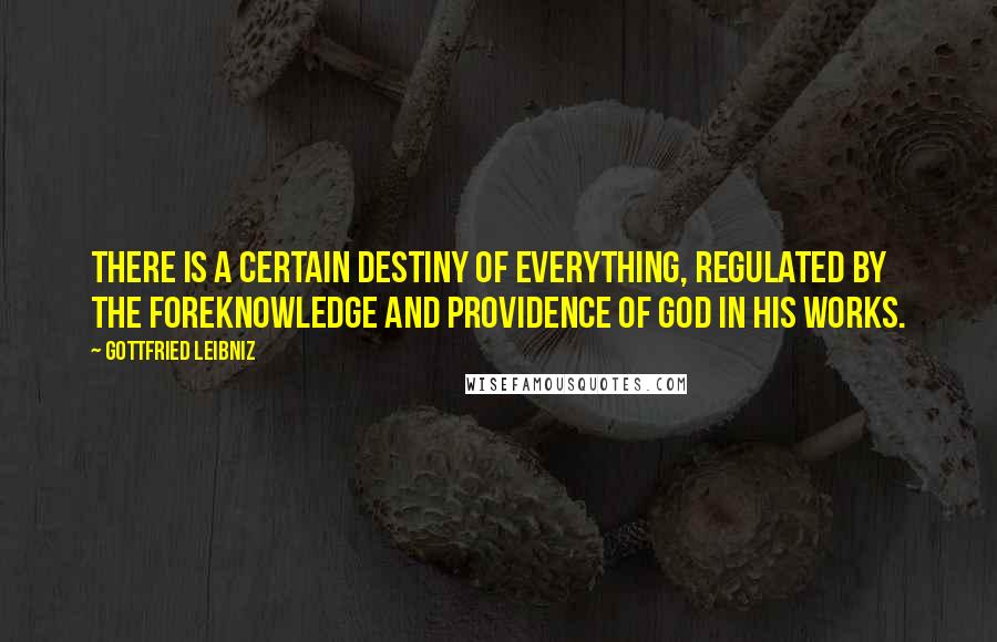 Gottfried Leibniz Quotes: There is a certain destiny of everything, regulated by the foreknowledge and providence of God in His works.