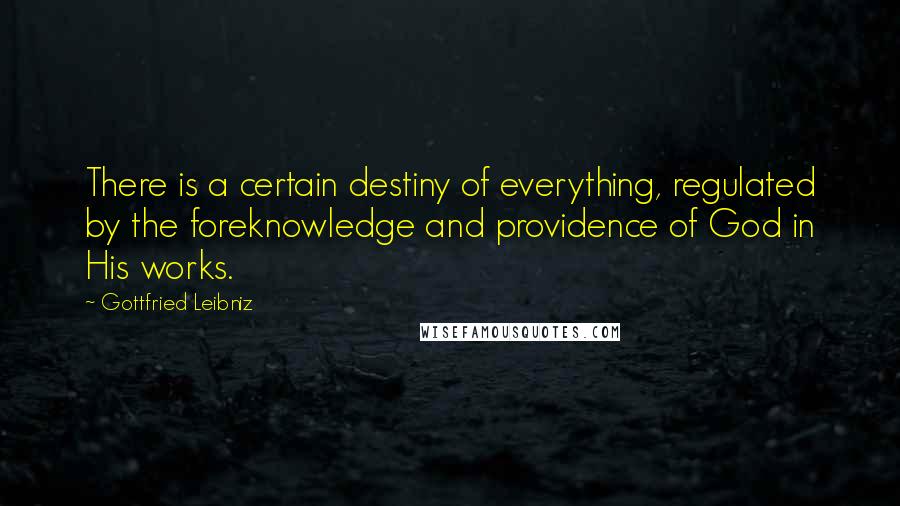 Gottfried Leibniz Quotes: There is a certain destiny of everything, regulated by the foreknowledge and providence of God in His works.