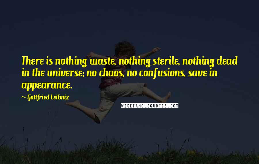 Gottfried Leibniz Quotes: There is nothing waste, nothing sterile, nothing dead in the universe; no chaos, no confusions, save in appearance.