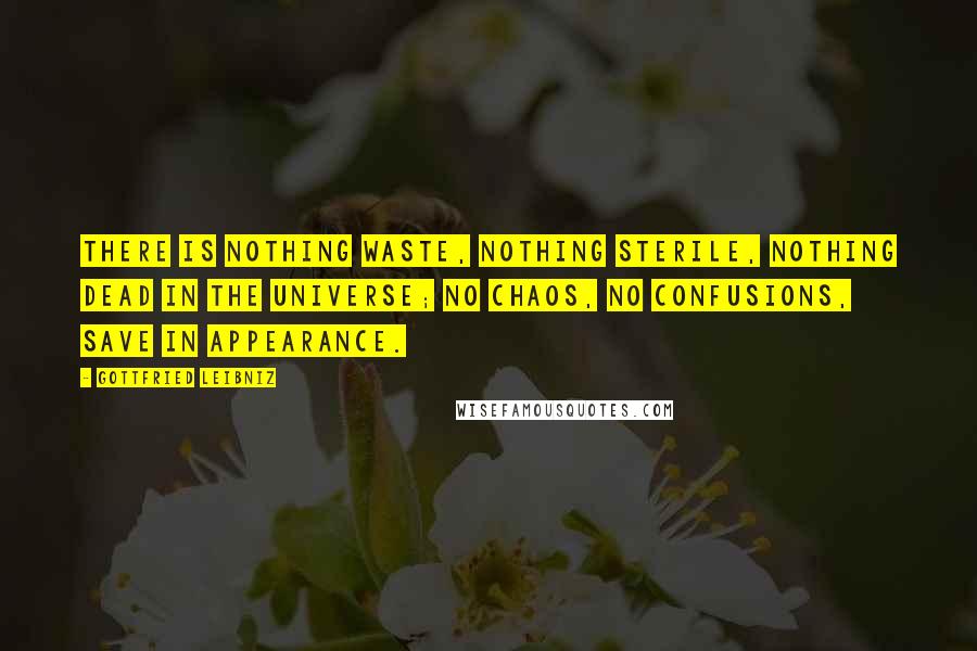 Gottfried Leibniz Quotes: There is nothing waste, nothing sterile, nothing dead in the universe; no chaos, no confusions, save in appearance.