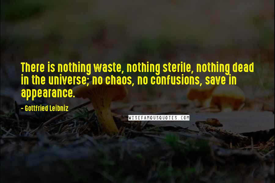 Gottfried Leibniz Quotes: There is nothing waste, nothing sterile, nothing dead in the universe; no chaos, no confusions, save in appearance.