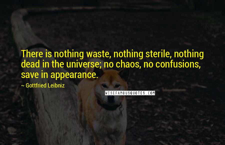 Gottfried Leibniz Quotes: There is nothing waste, nothing sterile, nothing dead in the universe; no chaos, no confusions, save in appearance.