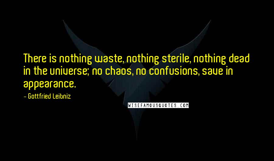 Gottfried Leibniz Quotes: There is nothing waste, nothing sterile, nothing dead in the universe; no chaos, no confusions, save in appearance.