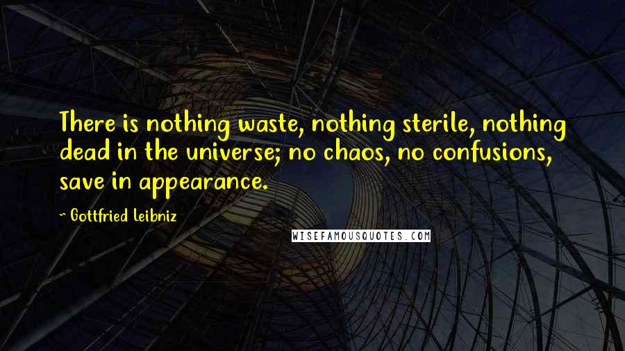 Gottfried Leibniz Quotes: There is nothing waste, nothing sterile, nothing dead in the universe; no chaos, no confusions, save in appearance.