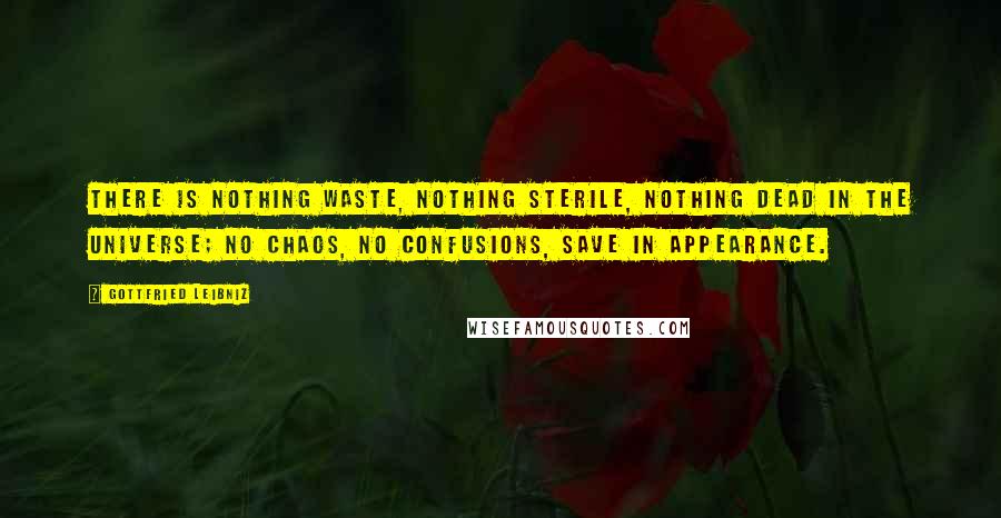 Gottfried Leibniz Quotes: There is nothing waste, nothing sterile, nothing dead in the universe; no chaos, no confusions, save in appearance.