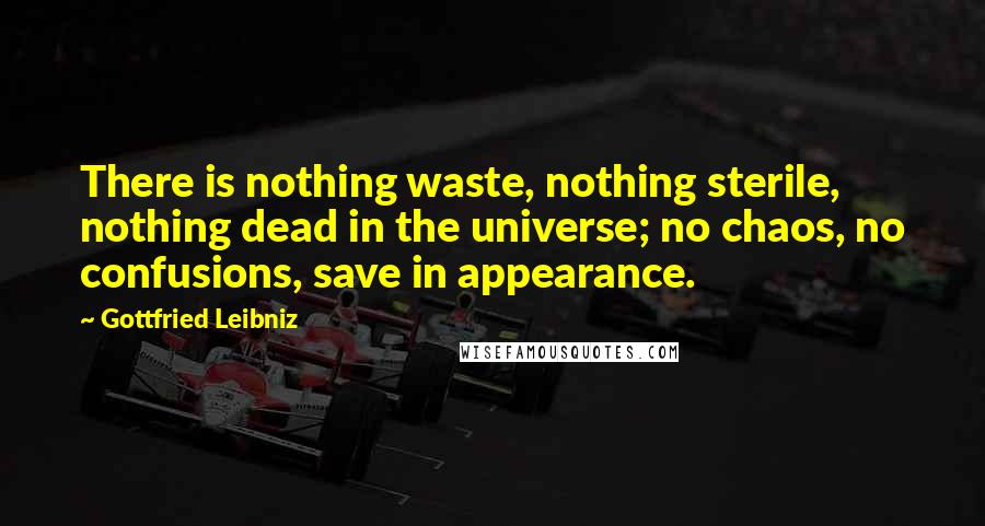 Gottfried Leibniz Quotes: There is nothing waste, nothing sterile, nothing dead in the universe; no chaos, no confusions, save in appearance.