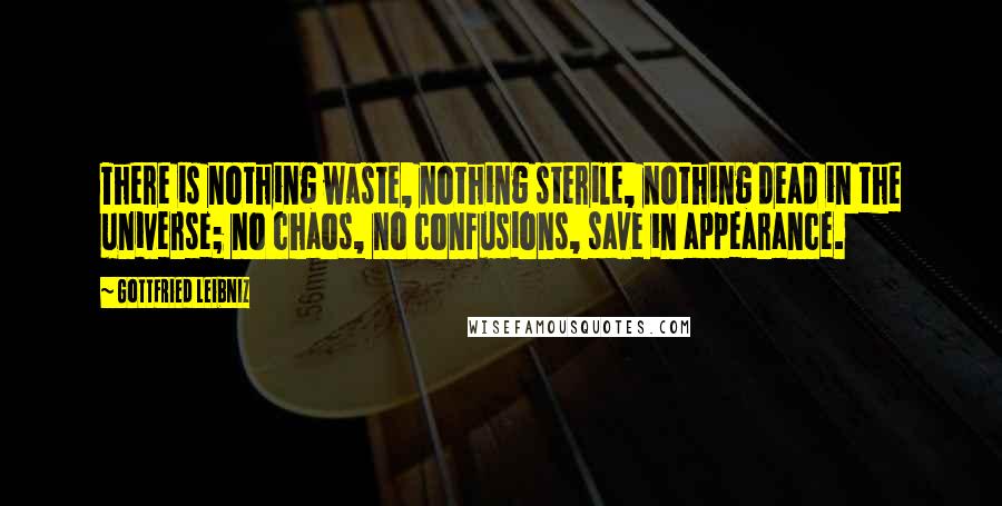 Gottfried Leibniz Quotes: There is nothing waste, nothing sterile, nothing dead in the universe; no chaos, no confusions, save in appearance.