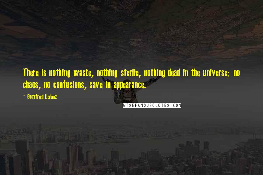 Gottfried Leibniz Quotes: There is nothing waste, nothing sterile, nothing dead in the universe; no chaos, no confusions, save in appearance.