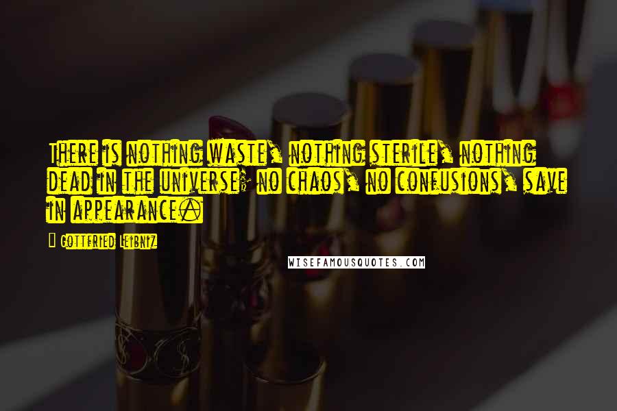Gottfried Leibniz Quotes: There is nothing waste, nothing sterile, nothing dead in the universe; no chaos, no confusions, save in appearance.