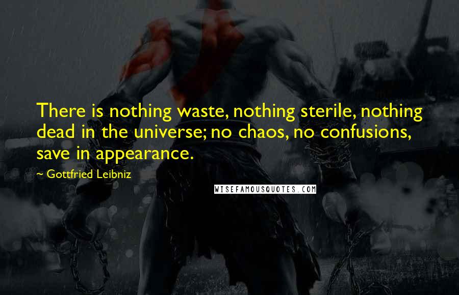 Gottfried Leibniz Quotes: There is nothing waste, nothing sterile, nothing dead in the universe; no chaos, no confusions, save in appearance.