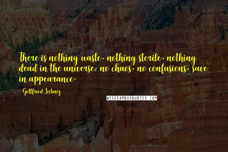 Gottfried Leibniz Quotes: There is nothing waste, nothing sterile, nothing dead in the universe; no chaos, no confusions, save in appearance.