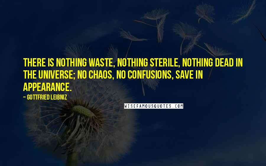 Gottfried Leibniz Quotes: There is nothing waste, nothing sterile, nothing dead in the universe; no chaos, no confusions, save in appearance.