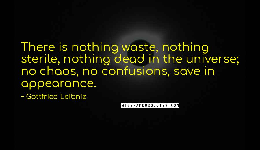 Gottfried Leibniz Quotes: There is nothing waste, nothing sterile, nothing dead in the universe; no chaos, no confusions, save in appearance.