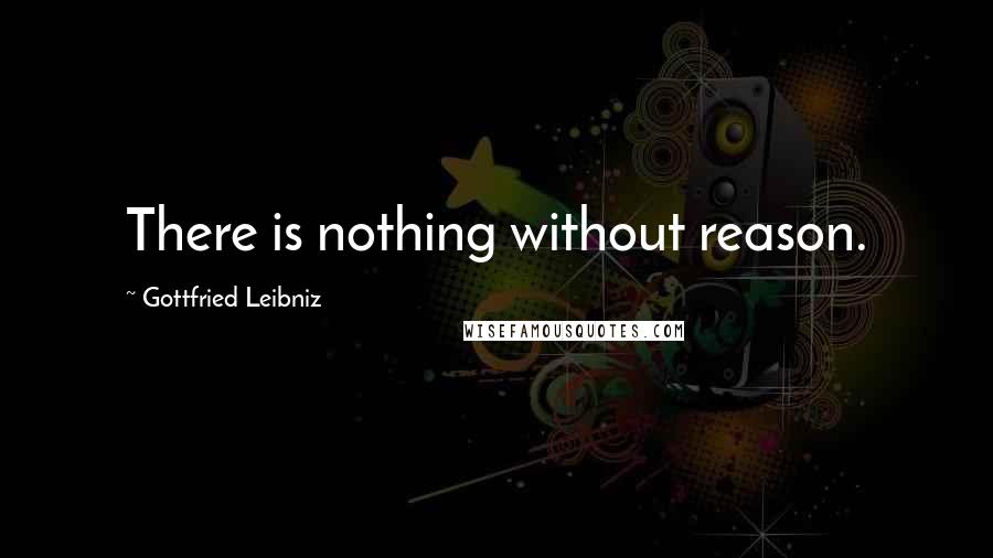 Gottfried Leibniz Quotes: There is nothing without reason.