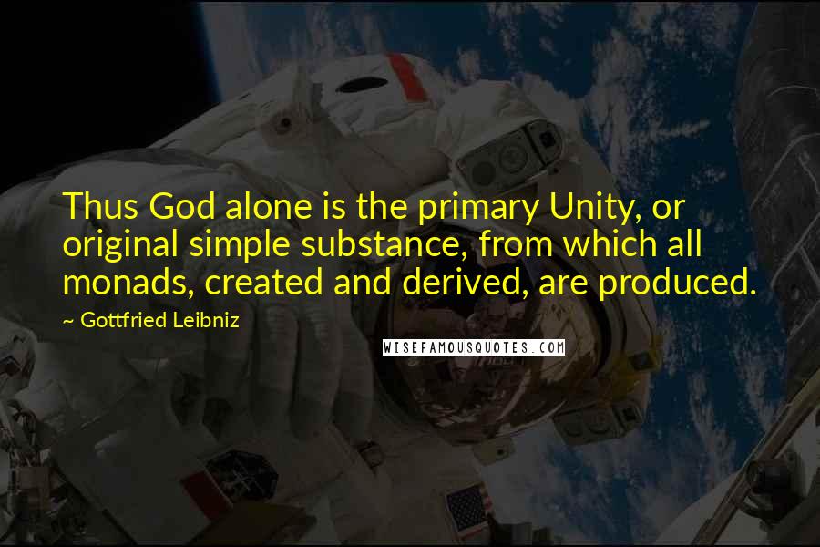 Gottfried Leibniz Quotes: Thus God alone is the primary Unity, or original simple substance, from which all monads, created and derived, are produced.