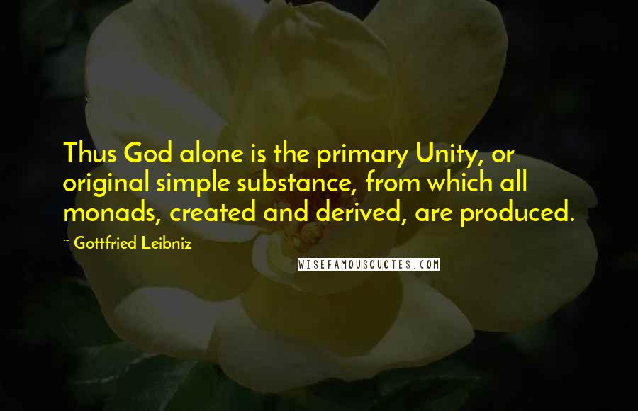 Gottfried Leibniz Quotes: Thus God alone is the primary Unity, or original simple substance, from which all monads, created and derived, are produced.