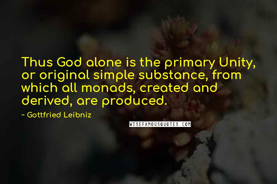 Gottfried Leibniz Quotes: Thus God alone is the primary Unity, or original simple substance, from which all monads, created and derived, are produced.