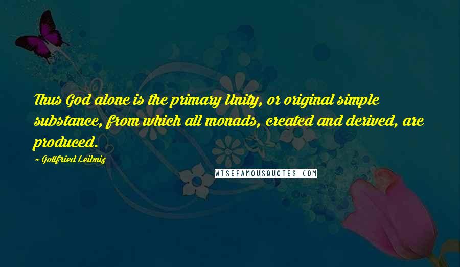 Gottfried Leibniz Quotes: Thus God alone is the primary Unity, or original simple substance, from which all monads, created and derived, are produced.