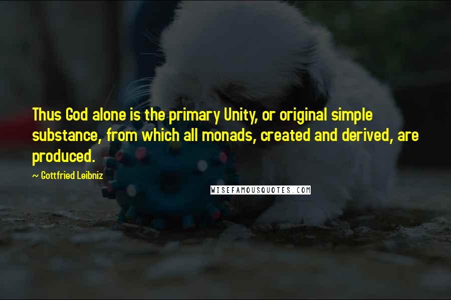 Gottfried Leibniz Quotes: Thus God alone is the primary Unity, or original simple substance, from which all monads, created and derived, are produced.