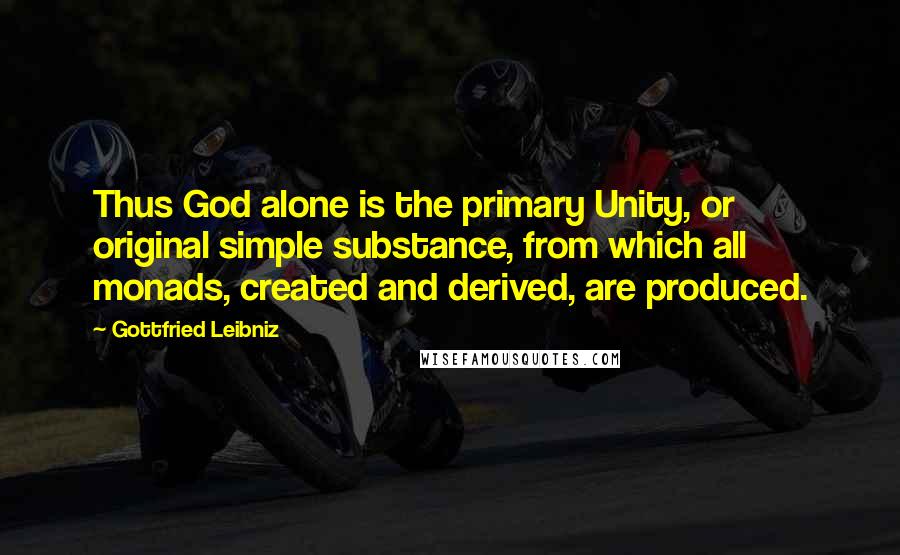 Gottfried Leibniz Quotes: Thus God alone is the primary Unity, or original simple substance, from which all monads, created and derived, are produced.