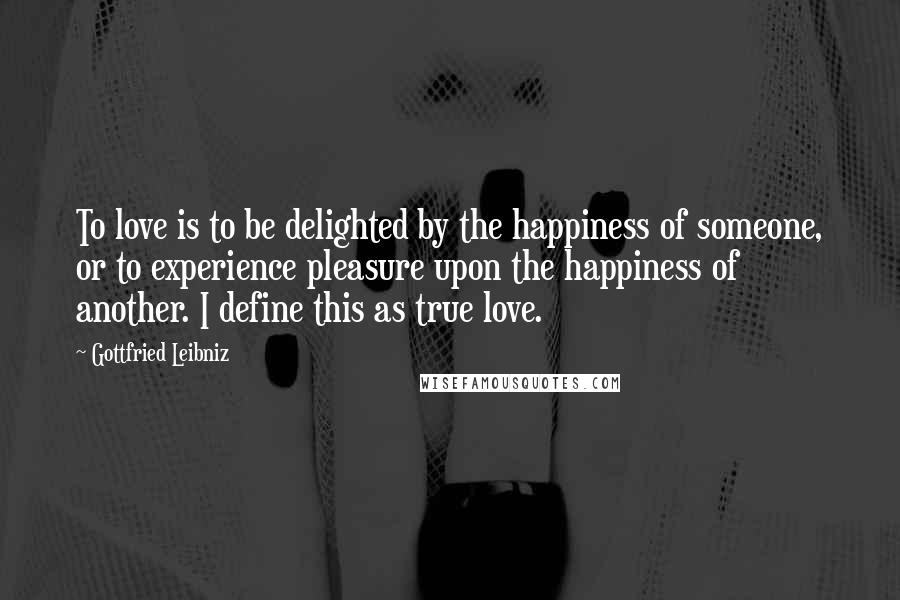 Gottfried Leibniz Quotes: To love is to be delighted by the happiness of someone, or to experience pleasure upon the happiness of another. I define this as true love.