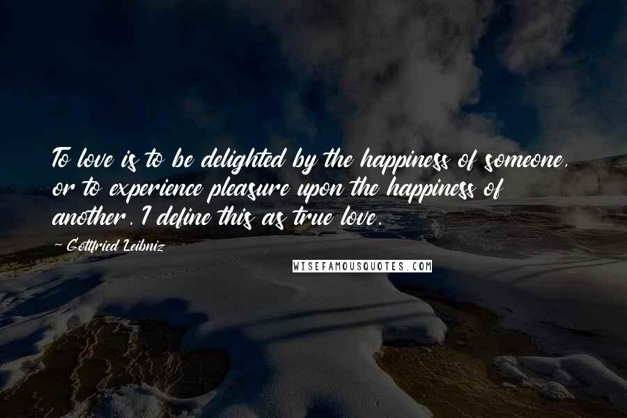 Gottfried Leibniz Quotes: To love is to be delighted by the happiness of someone, or to experience pleasure upon the happiness of another. I define this as true love.