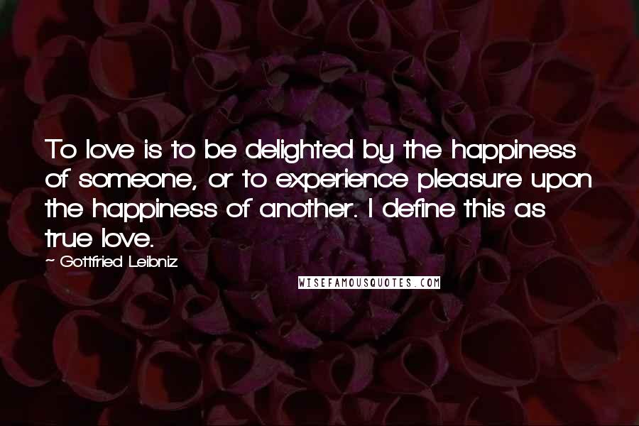 Gottfried Leibniz Quotes: To love is to be delighted by the happiness of someone, or to experience pleasure upon the happiness of another. I define this as true love.