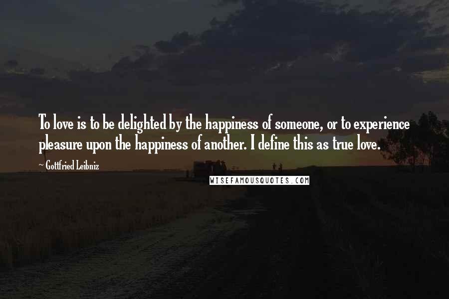 Gottfried Leibniz Quotes: To love is to be delighted by the happiness of someone, or to experience pleasure upon the happiness of another. I define this as true love.