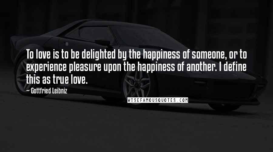 Gottfried Leibniz Quotes: To love is to be delighted by the happiness of someone, or to experience pleasure upon the happiness of another. I define this as true love.
