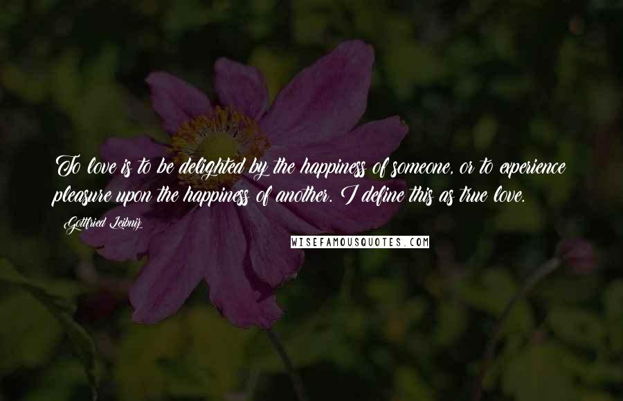 Gottfried Leibniz Quotes: To love is to be delighted by the happiness of someone, or to experience pleasure upon the happiness of another. I define this as true love.