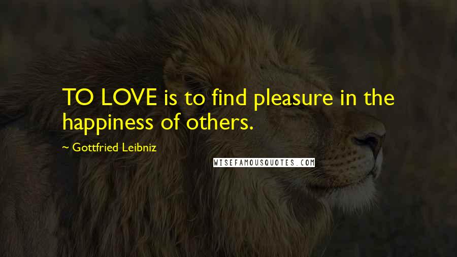 Gottfried Leibniz Quotes: TO LOVE is to find pleasure in the happiness of others.