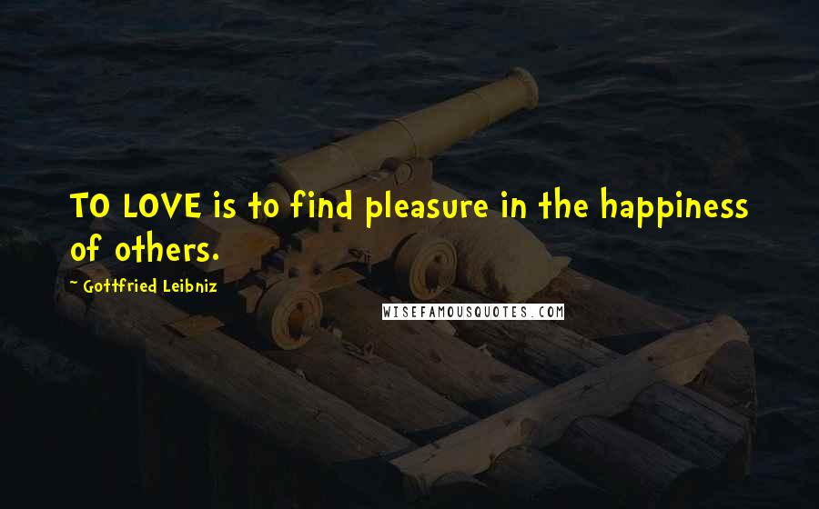 Gottfried Leibniz Quotes: TO LOVE is to find pleasure in the happiness of others.