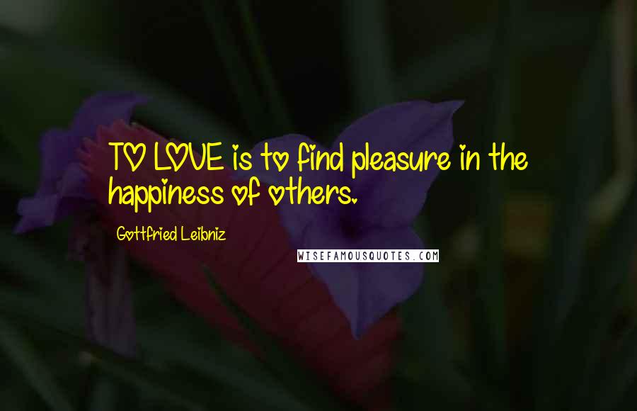 Gottfried Leibniz Quotes: TO LOVE is to find pleasure in the happiness of others.