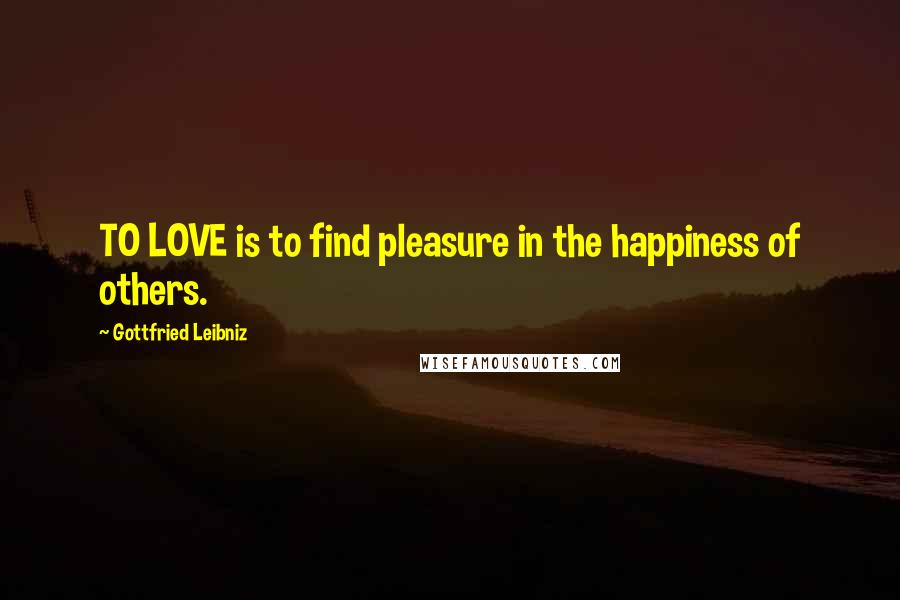 Gottfried Leibniz Quotes: TO LOVE is to find pleasure in the happiness of others.