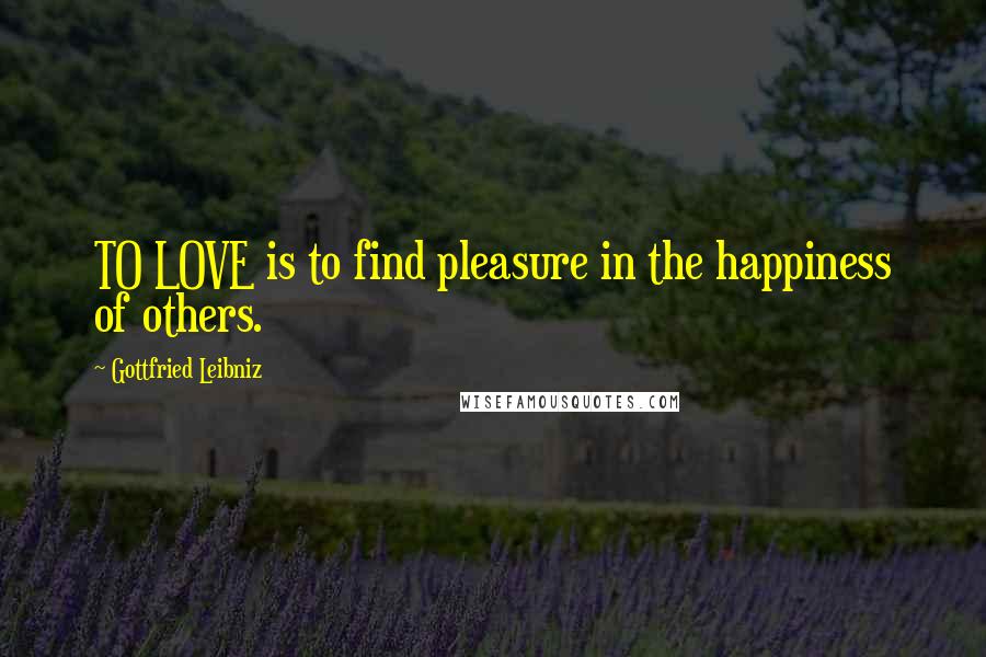 Gottfried Leibniz Quotes: TO LOVE is to find pleasure in the happiness of others.